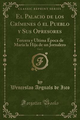 El Palacio de Los Cr?menes ? El Pueblo Y Sus Opresores, Vol. 2: Tercera Y Ultima ?poca de Mar?a La Hija de Un Jornalero (Classic Reprint) - Izco, Wenceslao Ayguals De