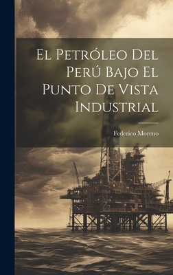 El Petr?leo del Per Bajo El Punto de Vista Industrial - Moreno, Federico