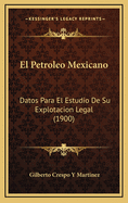 El Petroleo Mexicano: Datos Para El Estudio de Su Explotacion Legal (1900)