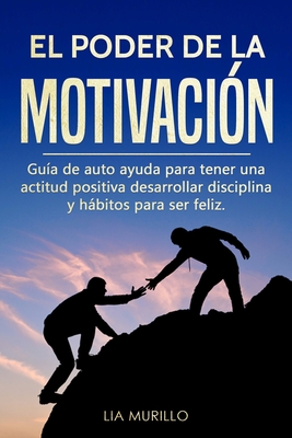 El Poder de la Motivacin: Gua de autoayuda para tener una actitud positiva, desarrollar disciplina y hbitos para ser feliz. - Murillo, Lia
