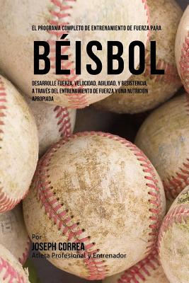 El Programa Completo de Entrenamiento de Fuerza Para Beisbol: Desarrolle Fuerza, Velocidad, Agilidad, y Resistencia, a Traves del Entrenamiento de Fuerza y Una Nutricion Apropiada - Corre (Atleta Profesional y Entrenador)