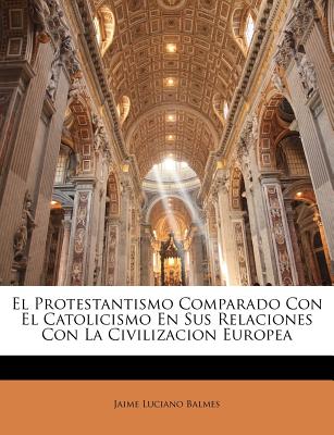 El Protestantismo Comparado Con El Catolicismo En Sus Relaciones Con La Civilizacion Europea - Balmes, Jaime Luciano