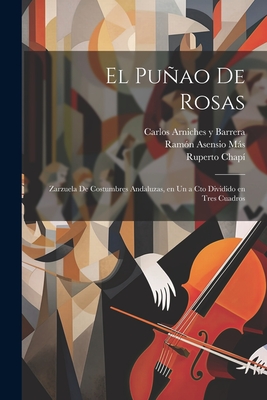 El Puao de Rosas: Zarzuela de Costumbres Andaluzas, En Un a CTO Dividido En Tres Cuadros - Arniches y Barrera, Carlos, and Chapi, Ruperto, and Asensio Mas, Ramon