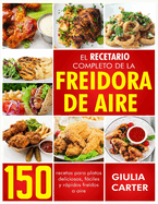 El Recetario Completo de la Freidora de Aire: 150 Recetas Para Platos Deliciosos, Fciles Y Rpidos Fre?dos a Aire