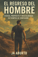 El Regreso del Hombre: Fuerza, Prop?sito y Masculinidad en Tiempos de Confusi?n