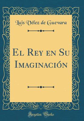 El Rey En Su Imaginacion (Classic Reprint) - Guevara, Luis Velez De