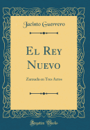 El Rey Nuevo: Zarzuela En Tres Actos (Classic Reprint)