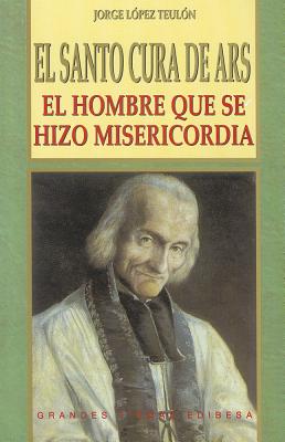 El Santo Cura de Ars: El Hombre Que Se Hizo Misericordia - Lopez Teulon