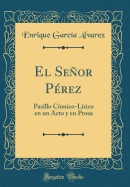 El Seor P?rez: Pasillo C?mico-L?rico En Un Acto y En Prosa (Classic Reprint)