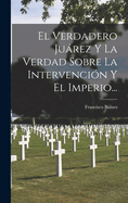 El Verdadero Juarez y La Verdad Sobre La Intervencion y El Imperio...