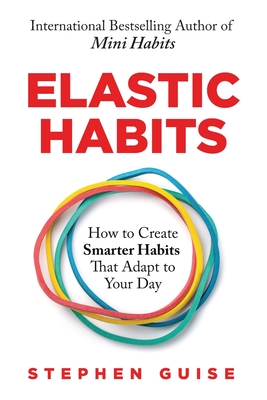 Elastic Habits: How to Create Smarter Habits That Adapt to Your Day - Guise, Stephen