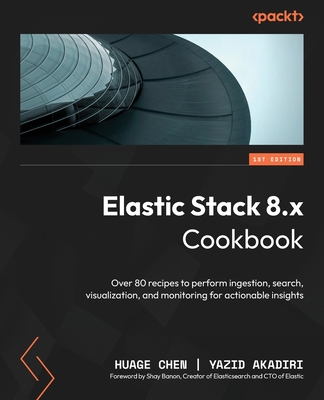 Elastic Stack 8.x Cookbook: Over 80 recipes to perform ingestion, search, visualization, and monitoring for actionable insights - Chen, Huage, and Akadiri, Yazid, and Banon, Shay (Foreword by)