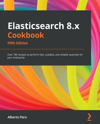 Elasticsearch 8.x Cookbook: Over 180 recipes to perform fast, scalable, and reliable searches for your enterprise - Paro, Alberto