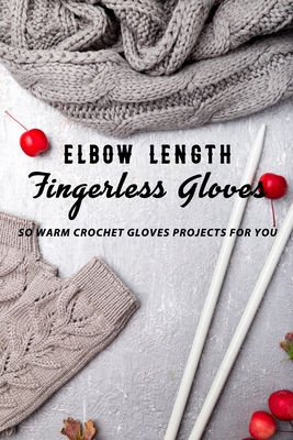 Elbow Length Fingerless Gloves: So Warm Crochet Gloves Projects For You: Crochet Gloves Instruction Book - Rivera, Nayelly