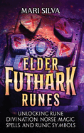 Elder Futhark Runes: Unlocking Rune Divination, Norse Magic, Spells, and Runic Symbols
