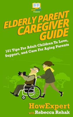 Elderly Parent Caregiver Guide: 101 Tips For Adult Children To Love, Support, and Care For Aging Parents - Rehak, Rebecca, and Howexpert