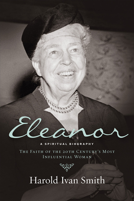 Eleanor: A Spiritual Biography: The Faith of the 20th Century's Most Influential Woman - Smith, Harold Ivan