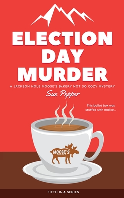 Election Day Murder: A Jackson Hole Moose's Bakery Not So Cozy Mystery - Pepper, Sue