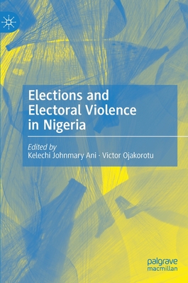 Elections and Electoral Violence in Nigeria - Ani, Kelechi Johnmary (Editor), and Ojakorotu, Victor (Editor)