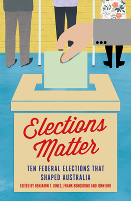 Elections Matter: Ten Federal Elections That Shaped Australia - Bongiorno, Frank (Editor), and Jones, Benjamin T (Editor), and Uhr, John (Editor)