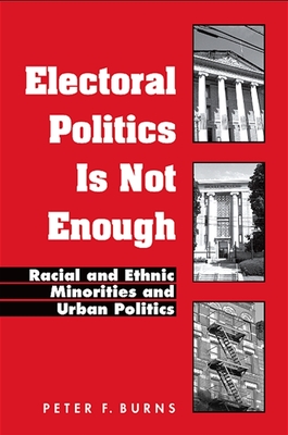 Electoral Politics Is Not Enough: Racial and Ethnic Minorities and Urban Politics - Burns, Peter F