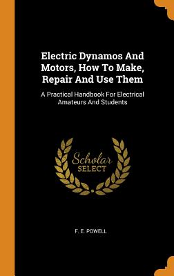 Electric Dynamos And Motors, How To Make, Repair And Use Them: A Practical Handbook For Electrical Amateurs And Students - Powell, F E
