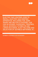 Electric Gas Lighting: How to Install Electric Gas Igniting Apparatus, Including the Jump Spark and Multiple Systems, for Use in Houses, Churches, Theatres, Halls, Schools, Stores or Any Large Buildings, Also the Care and Selection of Suitable Batteries,