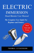 Electric Immersion Hand Blender User Manual: The Complete User Guide For Beginner and Seniors
