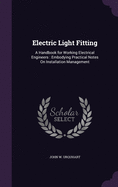Electric Light Fitting: A Handbook for Working Electrical Engineers: Embodying Practical Notes On Installation Management