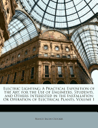 Electric Lighting: A Practical Exposition of the Art, for the Use of Engineers, Students, and Others Interested in the Installation Or Operation of Electrical Plants, Volume 1