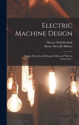 Electric Machine Design: Being a Revised and Enlarged Edition of "Electric Generators." - Parshall, Horace Field, and Hobart, Henry Metcalfe