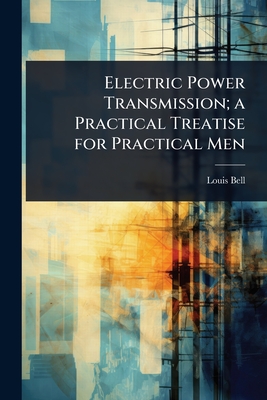 Electric Power Transmission; a Practical Treatise for Practical Men - Bell, Louis