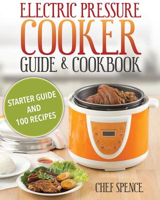Electric Pressure Cooker Guide and Cookbook: Starter Guide and 100 Delicious Recipes - Spence, Chef, and Haber, Larry (From an idea by)