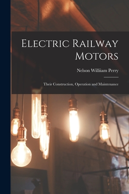 Electric Railway Motors: Their Construction, Operation and Maintenance - Perry, Nelson Williiam