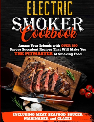 Electric Smoker Cookbook: Amaze Your Friends with Over 150 Savory Succulent Recipes that Will Make You THE PITMASTER at Smoking Food Including Meat, Seafood, Sauces, Marinades, and Glazes - Blackwood, Michael