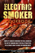 Electric Smoker Cookbook: Complete Smoker Cookbook for Real Barbecue, the Art of Smoking Meat for Real Pitmasters, the Ultimate How-To Guide for Smoking Meat