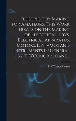 Electric Toy Making for Amateurs. This Work Treats on the Making of Electrical Toys, Electrical Apparatus, Motors, Dynamos and Instruments in General ... By T. O'Conor Sloane .. - Sloane, T O'Conor (Thomas O'Conor) (Creator)