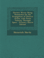 Electric Waves: Being Researches on the Propagation of Electric Action with Finite Velocity Through Space - Primary Source Edition