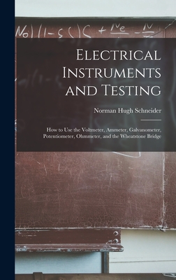 Electrical Instruments and Testing: How to Use the Voltmeter, Ammeter, Galvanometer, Potentiometer, Ohmmeter, and the Wheatstone Bridge - Schneider, Norman Hugh