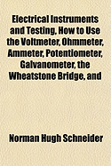 Electrical Instruments and Testing, How to Use the Voltmeter, Ohmmeter, Ammeter, Potentiometer, Galvanometer, the Wheatstone Bridge, and Standard Portable Testing Sets;