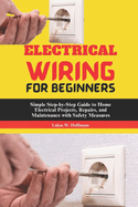 Electrical Wiring for Beginners: Simple Step-by-Step Guide to Home Electrical Projects, Repairs, and Maintenance with Safety Measures