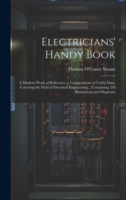 Electricians' Handy Book: A Modern Work of Reference; a Compendium of Useful Data, Covering the Field of Electrical Engineering... Containing 556 Illustrations and Diagrams - Sloane, Thomas O'Conor