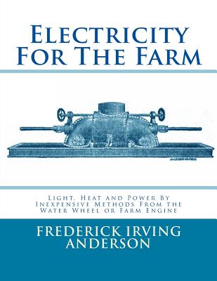 Electricity For The Farm: Light, Heat and Power By Inexpensive Methods From the Water Wheel or Farm Engine - Chambers, Roger (Foreword by), and Anderson, Frederick Irving