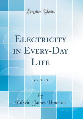 Electricity in Every-Day Life, Vol. 3 of 3 (Classic Reprint) - Houston, Edwin James