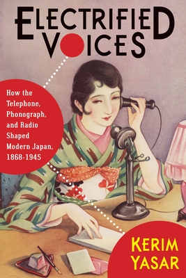 Electrified Voices: How the Telephone, Phonograph, and Radio Shaped Modern Japan, 1868-1945 - Yasar, Kerim