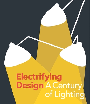 Electrifying Design: A Century of Lighting - Schleuning, Sarah, and Strauss, Cindi, and Horne, Sarah (Contributions by)
