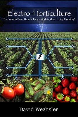 Electro-Horticulture: The Secret to Faster Growth, Larger Yields & More... Using Electricity! - Schoenherr, Joelle (Editor), and Wechsler, David