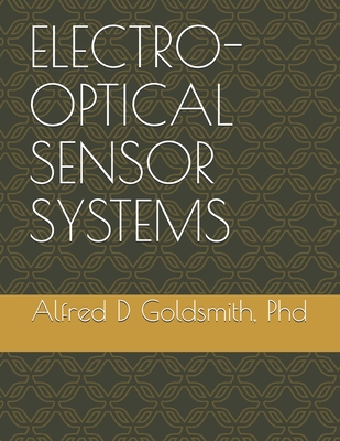 Electro-Optical Sensor Systems: Including Geometric & Physical Optics, Electro-Magnetic Waves, Optics & Aberrations, Ifov, Fov, For, Radiometry & Photometry, Detector & Amplifier Parameters, and an Example Sensor Calculation - Goldsmith, Alfred David, PhD
