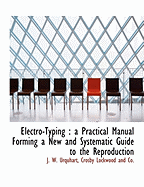 Electro-Typing: A Practical Manual Forming a New and Systematic Guide to the Reproduction