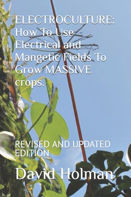 Electroculture: How To Use Electrical and Mangetic Fields To Grow MASSIVE crops.: REVISED AND UPDATED EDITION - Holman, David